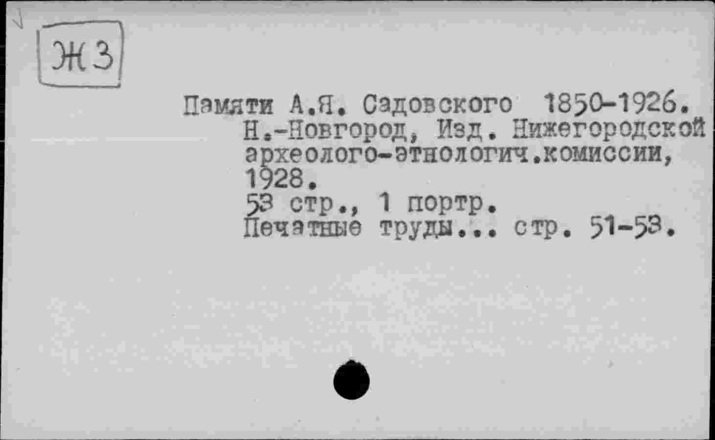 ﻿Памяти A.fl. Садовского 1850-1926. Н.-Новгород, Изд. Нижегородской эрхеолого-этнологич.комиссии, 1928.
53 стр., 1 портр.
Печатные труды... стр. 51-53.